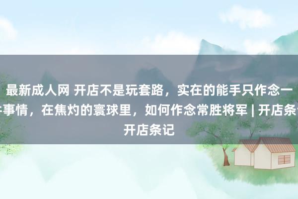 最新成人网 开店不是玩套路，实在的能手只作念一件事情，在焦灼的寰球里，如何作念常胜将军 | 开店条记