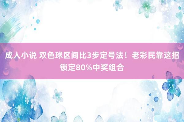 成人小说 双色球区间比3步定号法！老彩民靠这招锁定80%中奖组合