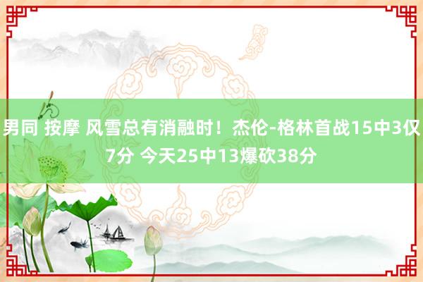 男同 按摩 风雪总有消融时！杰伦-格林首战15中3仅7分 今天25中13爆砍38分
