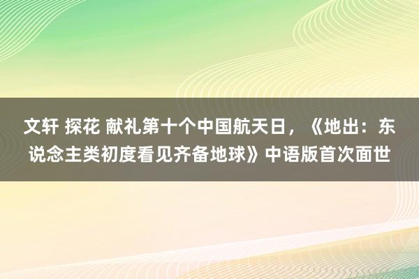 文轩 探花 献礼第十个中国航天日，《地出：东说念主类初度看见齐备地球》中语版首次面世