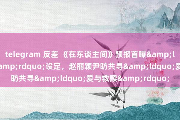 telegram 反差 《在东谈主间》预报首曝&ldquo;多重东谈主格&rdquo;设定，赵丽颖尹昉共寻&ldquo;爱与救赎&rdquo;
