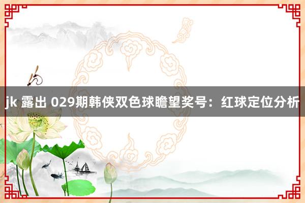 jk 露出 029期韩侠双色球瞻望奖号：红球定位分析
