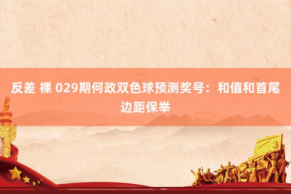 反差 裸 029期何政双色球预测奖号：和值和首尾边距保举