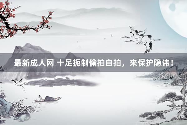 最新成人网 十足扼制偷拍自拍，来保护隐讳！
