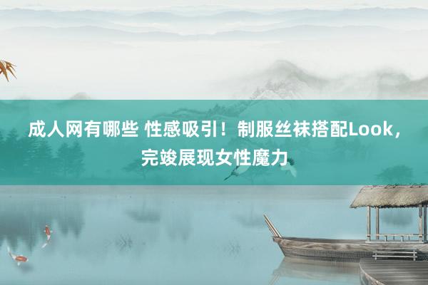 成人网有哪些 性感吸引！制服丝袜搭配Look，完竣展现女性魔力