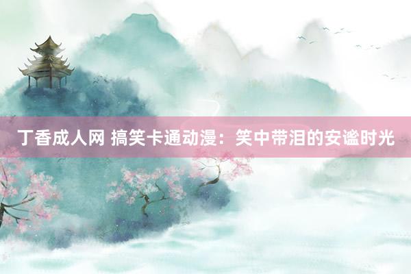 丁香成人网 搞笑卡通动漫：笑中带泪的安谧时光