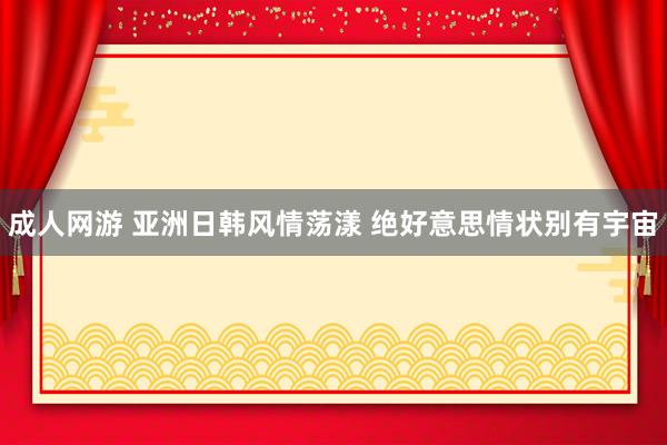 成人网游 亚洲日韩风情荡漾 绝好意思情状别有宇宙