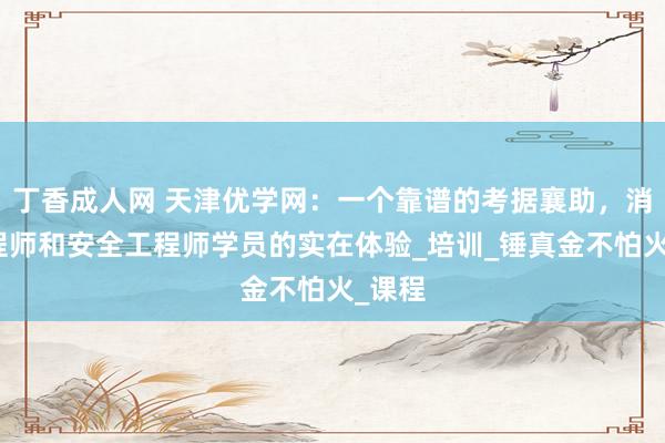 丁香成人网 天津优学网：一个靠谱的考据襄助，消防工程师和安全工程师学员的实在体验_培训_锤真金不怕火_课程