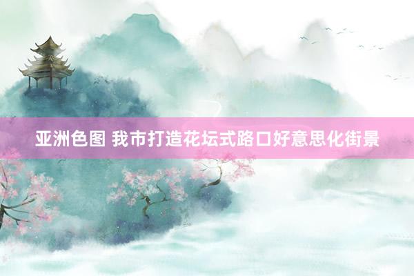 亚洲色图 我市打造花坛式路口好意思化街景