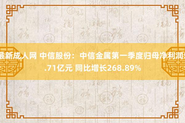 最新成人网 中信股份：中信金属第一季度归母净利润5.71亿元 同比增长268.89%