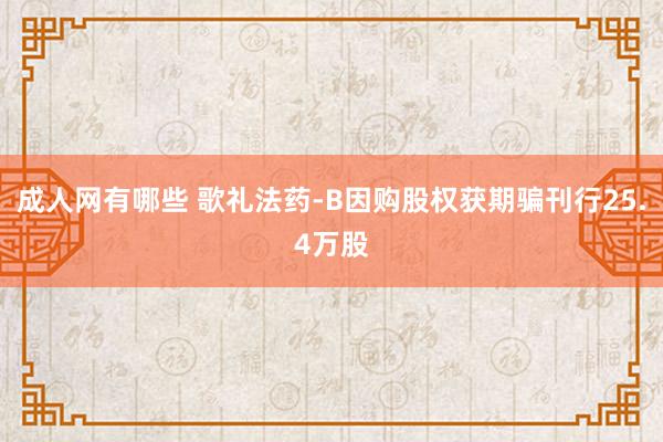 成人网有哪些 歌礼法药-B因购股权获期骗刊行25.4万股