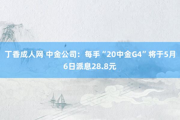丁香成人网 中金公司：每手“20中金G4”将于5月6日派息28.8元