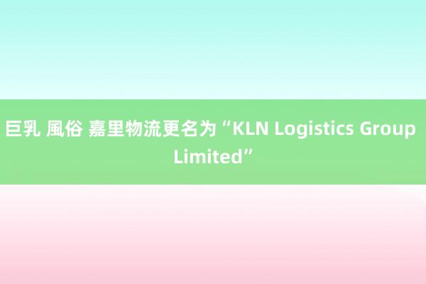 巨乳 風俗 嘉里物流更名为“KLN Logistics Group Limited”