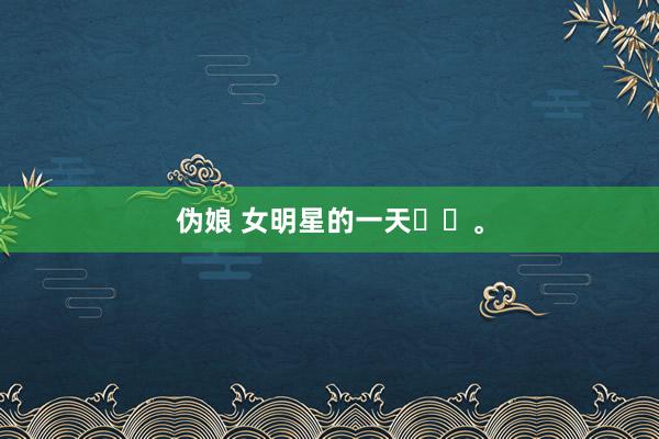 伪娘 女明星的一天✌️。