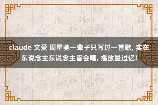 claude 文爱 周星驰一辈子只写过一首歌， 实在东说念主东说念主皆会唱， 播放量过亿!