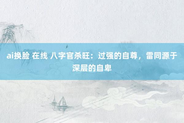ai换脸 在线 八字官杀旺：过强的自尊，雷同源于深层的自卑