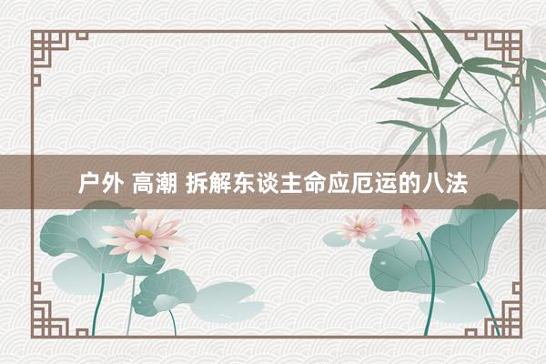 户外 高潮 拆解东谈主命应厄运的八法
