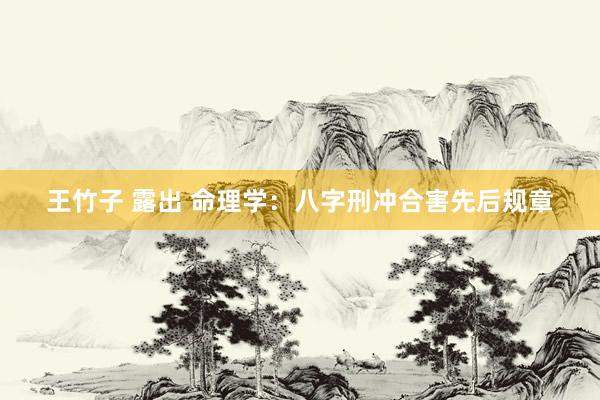 王竹子 露出 命理学：八字刑冲合害先后规章